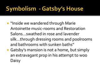    “Inside we wandered through Marie
    Antoinette music-rooms and Restoration
    Salons…swathed in rose and lavender
    silk…through dressing rooms and poolrooms
    and bathrooms with sunken baths”
   Gatsby’s mansion is not a home, but simply
    an extravagant prop in his attempt to woo
    Daisy
 
