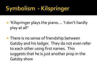    ‘Kilspringer plays the piano…. ‘I don’t hardly
    play at all”

   There is no sense of friendship between
    Gatsby and his lodger. They do not even refer
    to each other using first names. This
    suggests that he is just another prop in the
    Gatsby show
 