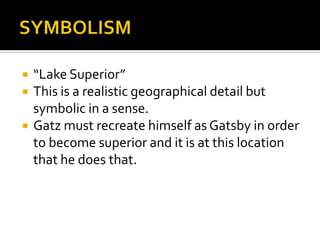    “Lake Superior”
   This is a realistic geographical detail but
    symbolic in a sense.
   Gatz must recreate himself as Gatsby in order
    to become superior and it is at this location
    that he does that.
 