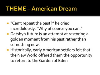    “Can’t repeat the past?” he cried
    incredulously. “Why of course you can!”
   Gatsby’s future is an attempt at restoring a
    golden moment from his past rather than
    something new.
   Historically, early American settlers felt that
    the New World offered them the opportunity
    to return to the Garden of Eden
 