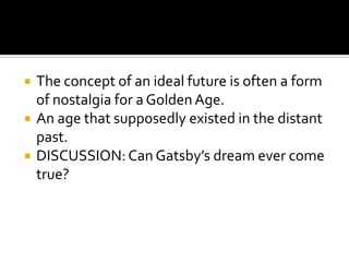    The concept of an ideal future is often a form
    of nostalgia for a Golden Age.
   An age that supposedly existed in the distant
    past.
   DISCUSSION: Can Gatsby’s dream ever come
    true?
 