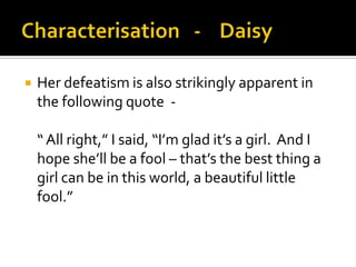    Her defeatism is also strikingly apparent in
    the following quote -

    “ All right,” I said, “I’m glad it’s a girl. And I
    hope she’ll be a fool – that’s the best thing a
    girl can be in this world, a beautiful little
    fool.”
 