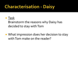    Task
    Brainstorm the reasons why Daisy has
    decided to stay with Tom

   What impression does her decision to stay
    with Tom make on the reader?
 