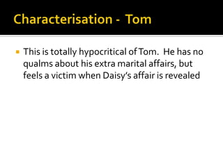    This is totally hypocritical of Tom. He has no
    qualms about his extra marital affairs, but
    feels a victim when Daisy’s affair is revealed
 