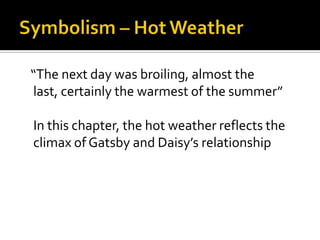 “The next day was broiling, almost the
last, certainly the warmest of the summer”

In this chapter, the hot weather reflects the
climax of Gatsby and Daisy’s relationship
 