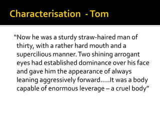 “Now he was a sturdy straw-haired man of
 thirty, with a rather hard mouth and a
 supercilious manner. Two shining arrogant
 eyes had established dominance over his face
 and gave him the appearance of always
 leaning aggressively forward…..It was a body
 capable of enormous leverage – a cruel body”
 