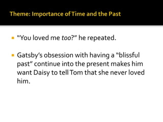    “You loved me too?” he repeated.

   Gatsby’s obsession with having a “blissful
    past” continue into the present makes him
    want Daisy to tell Tom that she never loved
    him.
 