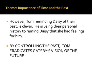    However, Tom reminding Daisy of their
    past, is clever. He is using their personal
    history to remind Daisy that she had feelings
    for him.

   BY CONTROLLING THE PAST, TOM
    ERADICATES GATSBY’S VISION OF THE
    FUTURE
 