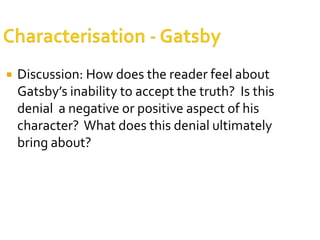   Discussion: How does the reader feel about
    Gatsby’s inability to accept the truth? Is this
    denial a negative or positive aspect of his
    character? What does this denial ultimately
    bring about?
 