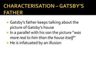    Gatsby’s father keeps talking about the
    picture of Gatsby’s house
   In a parallel with his son the picture “was
    more real to him than the house itself”
   He is infatuated by an illusion
 