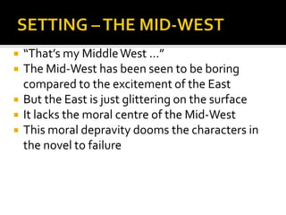    “That’s my Middle West ...”
   The Mid-West has been seen to be boring
    compared to the excitement of the East
   But the East is just glittering on the surface
   It lacks the moral centre of the Mid-West
   This moral depravity dooms the characters in
    the novel to failure
 