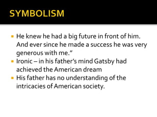   He knew he had a big future in front of him.
    And ever since he made a success he was very
    generous with me.”
   Ironic – in his father’s mind Gatsby had
    achieved the American dream
   His father has no understanding of the
    intricacies of American society.
 