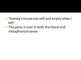    “Gatsby’s house was still and empty when I
    left”
   The party is over in both the literal and
    metaphorical sense.
 