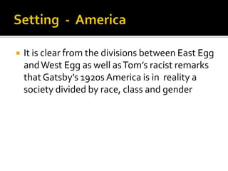    It is clear from the divisions between East Egg
    and West Egg as well as Tom’s racist remarks
    that Gatsby’s 1920s America is in reality a
    society divided by race, class and gender
 