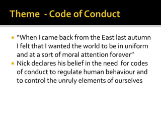    “When I came back from the East last autumn
    I felt that I wanted the world to be in uniform
    and at a sort of moral attention forever”
   Nick declares his belief in the need for codes
    of conduct to regulate human behaviour and
    to control the unruly elements of ourselves
 