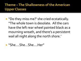    “Do they miss me?’ she cried ecstatically.
    “The whole town is desolate. All the cars
    have the left rear wheel painted black as a
    mourning wreath, and there’s a persistent
    wail all night along the north shore.’

   “She….She…She….Her”
 