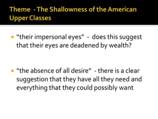    “their impersonal eyes” - does this suggest
    that their eyes are deadened by wealth?


   “the absence of all desire” - there is a clear
    suggestion that they have all they need and
    everything that they could possibly want
 