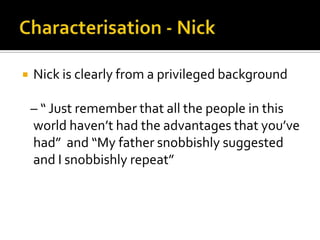    Nick is clearly from a privileged background

    – “ Just remember that all the people in this
    world haven’t had the advantages that you’ve
    had” and “My father snobbishly suggested
    and I snobbishly repeat”
 