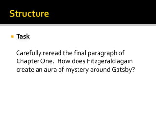    Task

    Carefully reread the final paragraph of
    Chapter One. How does Fitzgerald again
    create an aura of mystery around Gatsby?
 