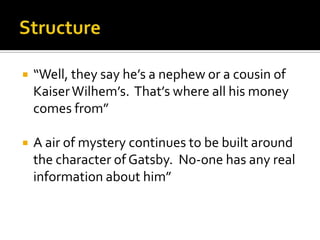    “Well, they say he’s a nephew or a cousin of
    Kaiser Wilhem’s. That’s where all his money
    comes from”

   A air of mystery continues to be built around
    the character of Gatsby. No-one has any real
    information about him”
 