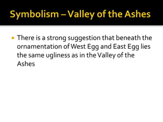    There is a strong suggestion that beneath the
    ornamentation of West Egg and East Egg lies
    the same ugliness as in the Valley of the
    Ashes
 