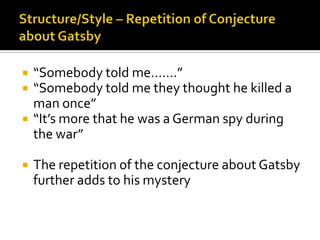    “Somebody told me…….”
   “Somebody told me they thought he killed a
    man once”
   “It’s more that he was a German spy during
    the war”

   The repetition of the conjecture about Gatsby
    further adds to his mystery
 