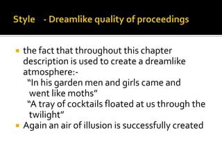    the fact that throughout this chapter
    description is used to create a dreamlike
    atmosphere:-
     “In his garden men and girls came and
      went like moths”
     “A tray of cocktails floated at us through the
      twilight”
   Again an air of illusion is successfully created
 