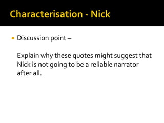    Discussion point –

    Explain why these quotes might suggest that
    Nick is not going to be a reliable narrator
    after all.
 