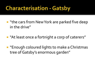    “the cars from New York are parked five deep
    in the drive”

   “At least once a fortnight a corp of caterers”

   “Enough coloured lights to make a Christmas
    tree of Gatsby’s enormous garden”
 