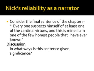 Consider the final sentence of the chapter :-
 “ Every one suspects himself of at least one
 of the cardinal virtues, and this is mine: I am
 one of the few honest people that I have ever
 known”
Discussion
 In what ways is this sentence given
 significance?
 