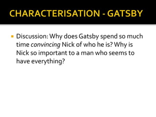    Discussion: Why does Gatsby spend so much
    time convincing Nick of who he is? Why is
    Nick so important to a man who seems to
    have everything?
 
