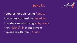 jekyll
❍
creates layouts using liquid
❍
provides content by markdown
❍
renders assets using ruby-sass
❍
runs jekyll b on deployment
❍
upload results from ./_site
 