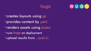 hugo
❍
creates layouts using go
❍
provides content by yaml
❍
renders assets using pipes
❍
runs hugo on deployment
❍
upload results from ./public
 