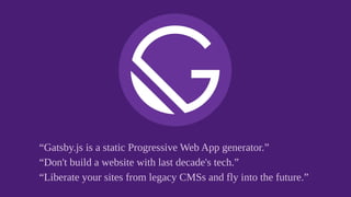 “Gatsby.js is a static Progressive Web App generator.”
“Don't build a website with last decade's tech.”
“Liberate your sites from legacy CMSs and fly into the future.”
 