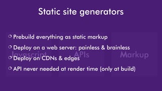 Javascript APIs Markup
Static site generators
 Prebuild everything as static markup
 Deploy on a web server: painless & brainless
 Deploy on CDNs & edges
 API never needed at render time (only at build)
 