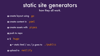 static site generators
๏create layout using
๏create content in
๏create assets with
๏push to repo
๏ $
๏= static html / css / js goes to
๏upload to
how they all work.
go
yaml
pipes
hugo
./public
netlify
 