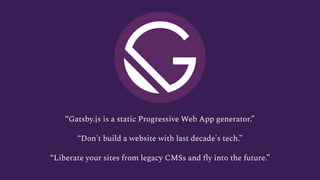 “Gatsby.js is a static Progressive Web App generator.” 
“Don't build a website with last decade's tech.”
“Liberate your sites from legacy CMSs and ﬂy into the future.”
 