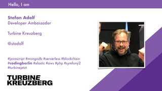 Hello, I am
Stefan Adolf 
Developer Ambassador
Turbine Kreuzberg
@stadolf 
#javascript #mongodb #serverless #blockchain  
#codingberlin #elastic #aws #php #symfony2 
#turbinejetzt
 