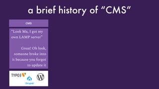CMS
a brief history of “CMS”
“Look Ma, I got my
own LAMP server”
Great! Oh look,
someone broke into
it because you forgot
to update it
 