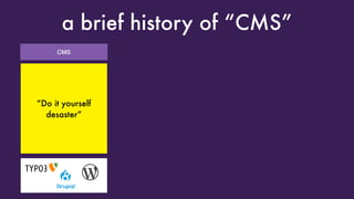 CMS
a brief history of “CMS”
“Look Ma, I got my
own LAMP server”
Great! Oh look,
someone broke into
it because you forgot
to update it
“Do it yourself
desaster”
 
