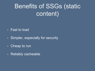 Benefits of SSGs (static
content)
• Fast to load
• Simpler, especially for security
• Cheap to run
• Reliably cacheable
 