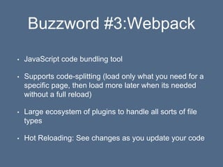 Buzzword #3:Webpack
• JavaScript code bundling tool
• Supports code-splitting (load only what you need for a
specific page, then load more later when its needed
without a full reload)
• Large ecosystem of plugins to handle all sorts of file
types
• Hot Reloading: See changes as you update your code
 