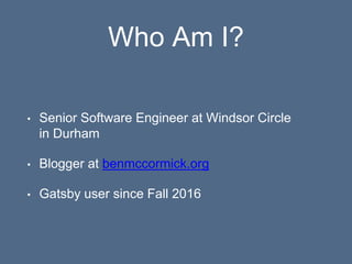Who Am I?
• Senior Software Engineer at Windsor Circle
in Durham
• Blogger at benmccormick.org
• Gatsby user since Fall 2016
 