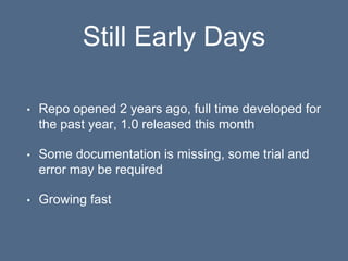 Still Early Days
• Repo opened 2 years ago, full time developed for
the past year, 1.0 released this month
• Some documentation is missing, some trial and
error may be required
• Growing fast
 