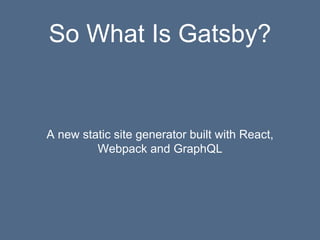 So What Is Gatsby?
A new static site generator built with React,
Webpack and GraphQL
 