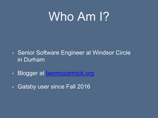 Who Am I?
• Senior Software Engineer at Windsor Circle
in Durham
• Blogger at benmccormick.org
• Gatsby user since Fall 20...