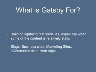 What is Gatsby For?
• Building lightning fast websites, especially when
some of the content is relatively static
• Blogs, ...