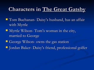 Characters in The Great Gatsby
   Tom Buchanan- Daisy’s husband, has an affair
    with Myrtle
   Myrtle Wilson- Tom’s woman in the city,
    married to George
   George Wilson- owns the gas station
   Jordan Baker- Daisy’s friend, professional golfer
 