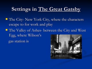Settings in The Great Gatsby
 The City- New York City, where the characters
  escape to for work and play
 The Valley of Ashes- between the City and West
  Egg, where Wilson’s
  gas station is
 