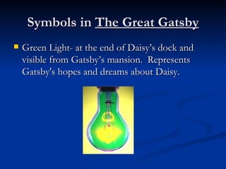 Symbols in The Great Gatsby
   Green Light- at the end of Daisy’s dock and
    visible from Gatsby’s mansion. Represents
    Gatsby's hopes and dreams about Daisy.
 